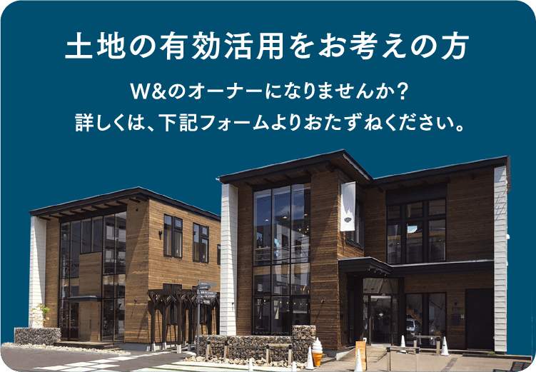 土地の有効活用をお考えの方 W＆のオーナーになりませんか？ 詳しくは、下記フォームよりおたずねください。